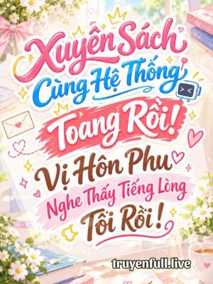 Xuyên Sách Cùng Hệ Thống, Toang Rồi! Vị Hôn Phu Nghe Thấy Tiếng Lòng Tôi Rồi!